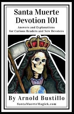 Santa Muerte Devotion 101: Answers and Explanations for Curious Readers and New Devotees by Arnold Bustillo