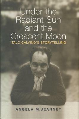 Under the Radiant Sun and the Crescent Moon: Italo Calvino's Storytelling by Angela M. Jeannet