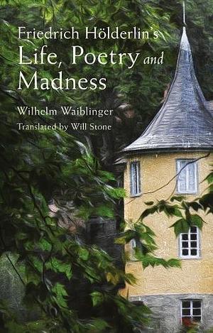 Friedrich Hölderlin's Life, Poetry and Madness by Will Stone, Wilhelm Waiblinger