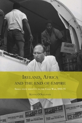 Ireland, Africa and the End of Empire: Small State Identity in the Cold War 1955-75 by Kevin O'Sullivan