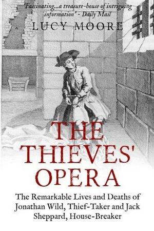 The Thieves' Opera: The Remarkable Lives and Deaths of Jonathan Wild, Thief-taker and Jack Sheppard, House-breaker by Lucy Moore