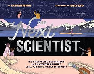 The Next Scientist: The Unexpected Beginnings and Unwritten Future of the World's Great Scientists by Julia Kuo, Kate Messner