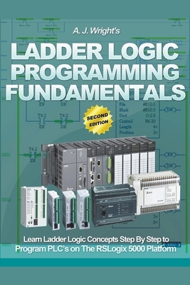 Ladder Logic Programming Fundamentals: Learn Ladder Logic Concepts Step By Step to Program PLC's on the RSLogix 5000 Platform by A. J. Wright