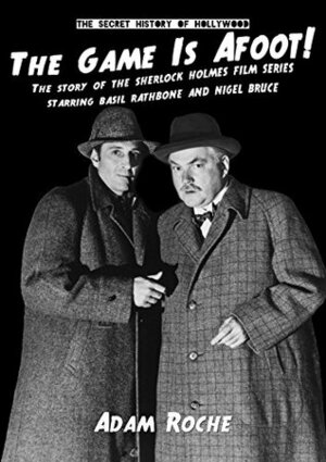 The Game Is Afoot: The Story Of The Sherlock Holmes Films Series, Starring Basil Rathbone & Nigel Bruce by Adam Roche