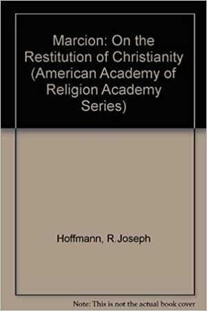 Marcion, on the Restitution of Christianity: An Essay on the Development of Radical Paulist Theology in the Second Century by R. Joseph Hoffmann