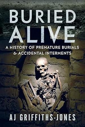 Buried Alive: A History of Premature Burials and Accidental Interments by Aj Griffiths-Jones