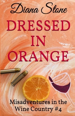 Dressed in Orange: Misadventures in the Wine Country #4 by Diana Stone