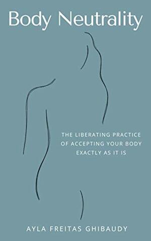 Body Neutrality: The Liberating Practice of Accepting Your Body Exactly as It Is by Ayla Freitas Ghibaudy