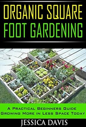 Organic Square Foot Gardening:: A Practical Beginners Guide Growing More in Less Space Today by Jessica Davis