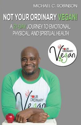 Not Your Ordinary Vegan!: A 21-Day Journey to Emotional, Physical, and Spiritual Health by Michael Robinson