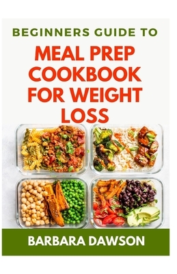 Beginners Guide To Meal Prep Cookbook for Weight Loss: 60+ Healthy Recipes for Losing excess weight and living a healthy life! by Barbara Dawson