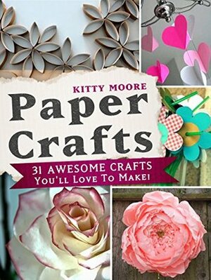 Paper Crafts: 31 Awesome Crafts You'll Love To Make! by Kitty Moore