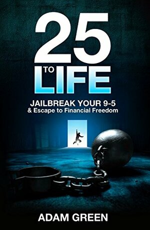 25 To Life: Jailbreak Your 9-5 & Escape to Financial Freedom by Adam Green, Richard Bliss Brooke