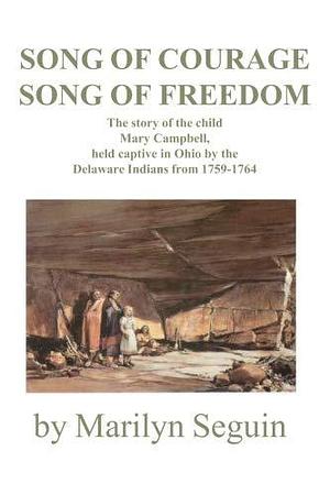 Song of Courage, Song of Freedom: The Story of the Child, Mary Campbell, Held Captive in Ohio by the Delaware Indians from 1759-1764 by Marilyn Seguin