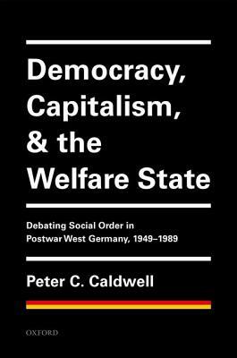 Democracy, Capitalism, and the Welfare State: Debating Social Order in Postwar West Germany, 1949-1989 by Peter C. Caldwell