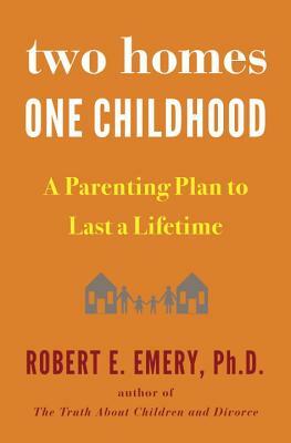 Two Homes, One Childhood: A Parenting Plan to Last a Lifetime by Robert E. Emery