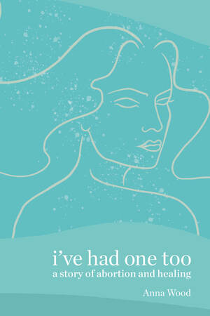 I've Had One Too: A Story of Abortion and Healing by Anna Wood