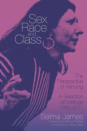 Sex, Race and Class: The Perspective of Winning: A Selection of Writings 1952-2011 by Selma James, Selma James, Nina Lopez