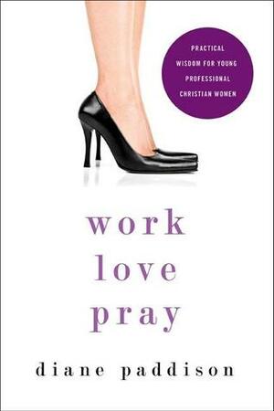 Work, Love, Pray: Practical Wisdom for Professional Christian Women and Those Who Want to Understand Them by Diane Paddison