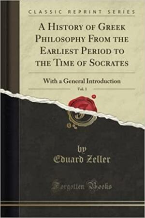 A History of Greek Philosophy from the Earliest Period to the Time of Socrates, Vol. 1: With a General Introduction by Eduard Zeller