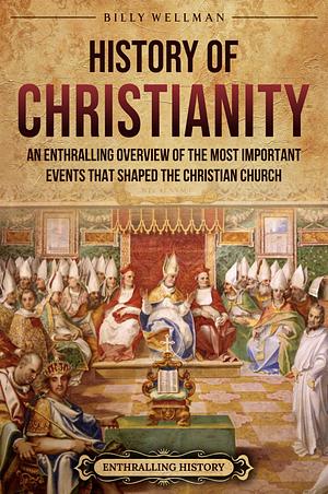 History of Christianity: An Enthralling Overview of the Most Important Events that Shaped the Christian Church by Billy Wellman