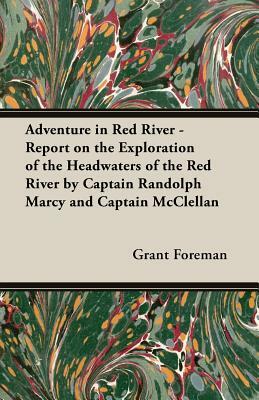 Adventure in Red River - Report on the Exploration of the Headwaters of the Red River by Captain Randolph Marcy and Captain McClellan by Grant Foreman