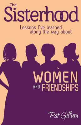 The Sisterhood: Lessons I've learned along the way about Women and Friendships by Pat Gillum