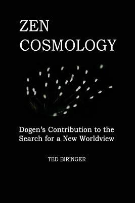 Zen Cosmology: Dogen's Contribution to the Search for a New Worldview: Dogen's Contribution to the Search for a New Worldview by Ted Biringer, Eihei Dogen