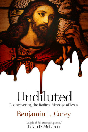 Undiluted: Rediscovering the Radical Message of Jesus by Benjamin L. Corey