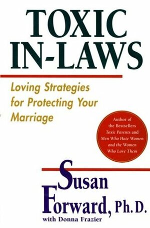 Toxic In-Laws: Loving Strategies for Protecting Your Marriage by Susan Forward, Donna Frazier