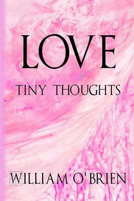 Love - Tiny Thoughts: A collection of tiny thoughts to contemplate - spiritual philosophy by William O'Brien