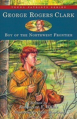 George Rogers Clark: Boy of the Northwest Frontier by Katharine E. Wilkie