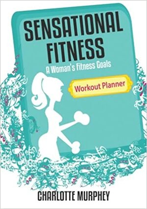 Sensational Fitness: A Woman's Fitness Goals: Workout Planner by Charlotte Murphy