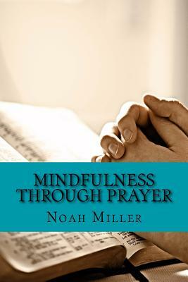 Mindfulness Through Prayer: Living in the Blessed Now by Noah Miller