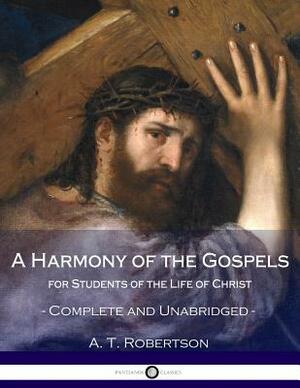 A Harmony of the Gospels, for Students of the Life of Christ: Complete and Unabridged by A. T. Robertson