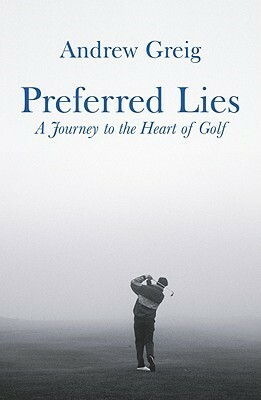 Preferred Lies: A Journey To The Heart Of Golf by Andrew Greig