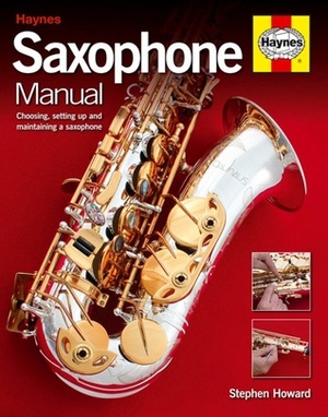 Saxophone Manual: Choosing, Setting Up and Maintaining a Saxophone by Stephen Howard