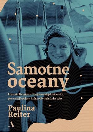 Samotne oceany: historia Krystyny Chojnowskiej-Liskiewicz, pierwszej kobiety, która opłynęła świat solo by Paulina Reiter