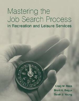 Mastering the Job Search Process in Recreation and Leisure Services by Sarah J. Young, Craig M. Ross, Brent A. Beggs