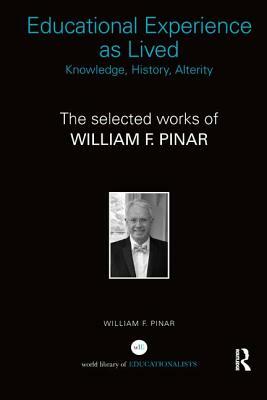 Educational Experience as Lived: Knowledge, History, Alterity: The Selected Works of William F. Pinar by William F. Pinar