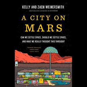 A City on Mars: Can we settle space, should we settle space, and have we really thought this through? by Kelly Weinersmith, Zach Weinersmith