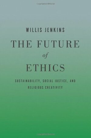 The Future of Ethics: Sustainability, Social Justice, and Religious Creativity by Willis Jenkins