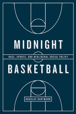 Midnight Basketball: Race, Sports, and Neoliberal Social Policy by Douglas Hartmann
