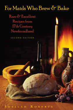 For Maids Who Brew & Bake: Rare & Excellent Recipes from 17th Century Newfoundland by Sheilah Roberts