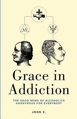 Grace in Addiction: The Good News of Alcoholics Anonymous for Everybody by John Zahl, William McDavid