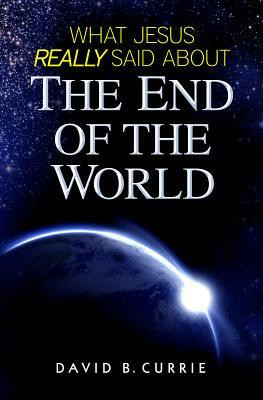 What Jesus Really Said about the End of the World by David Currie