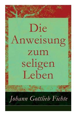 Die Anweisung zum seligen Leben: Die Religionslehre by Johann Gottlieb Fichte