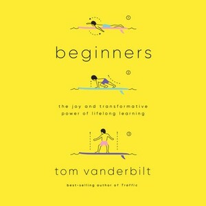 Beginners: The Joy and Transformative Power of Lifelong Learning by Tom Vanderbilt