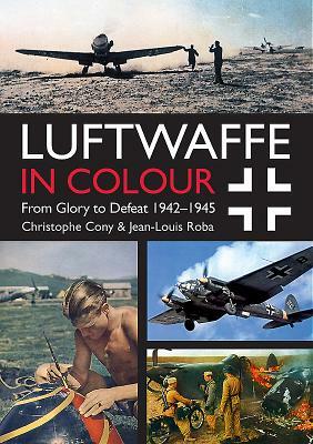 Luftwaffe in Colour: From Glory to Defeat: 1942-1945 by Christophe Cony, Jean-Louis Roba