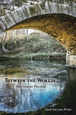 Between the Worlds: Notes from the Threshold by Sarah Kate Istra Winter